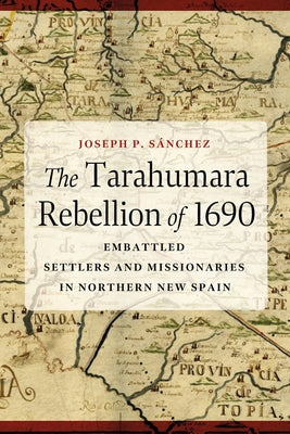 The Tarahumara Rebellion of 1690: Embattled Settlers and Missionaries in Northern New Spain by S?nchez, Joseph P.