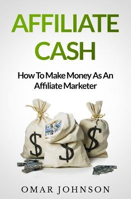 Affiliate Cash: How To Make Money As An Affiliate Marketer by Johnson, Omar