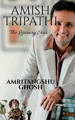 Amish Tripathi: The Literary Star by Ghosh, Amritangshu