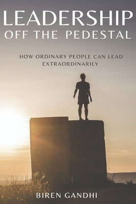 Leadership Off the Pedestal: How Ordinary People Can Lead Extraordinarily by Gandhi, Biren