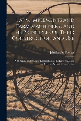 Farm Implements and Farm Machinery, and the Principles of Their Construction and Use: With Simple and Practical Explanations of the Laws of Motion and by Thomas, John Jacobs 1810-1895 [From