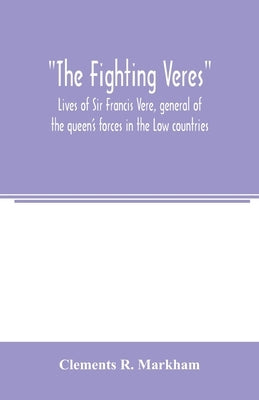 The Fighting Veres Lives of Sir Francis Vere, general of the queen's forces in the Low countries, governor of the Brill and of Portsmouth, and of Sir by R. Markham, Clements