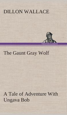 The Gaunt Gray Wolf A Tale of Adventure With Ungava Bob by Wallace, Dillon