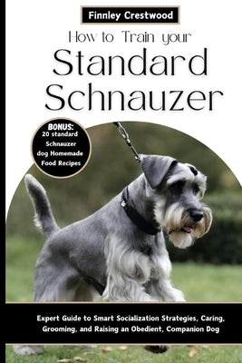 How to Train Your Standard Schnauzer: Expert Guide to Smart Socialization Strategies, Caring, Grooming, and Raising an Obedient, Companion Dog by Crestwood, Finnley