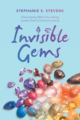 Invisible Gems: Discovering What Your Ailing Loved One Is Communicating by Stevens, Stephanie S.