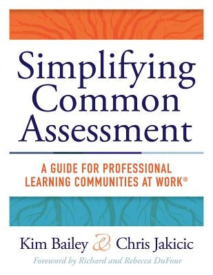 Simplifying Common Assessment: A Guide for Professional Learning Communities at Work(tm) [How Teadchers Can Develop Effective and Efficient Assessmen by Bailey, Kim