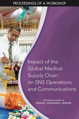 Impact of the Global Medical Supply Chain on Sns Operations and Communications: Proceedings of a Workshop by National Academies of Sciences Engineeri