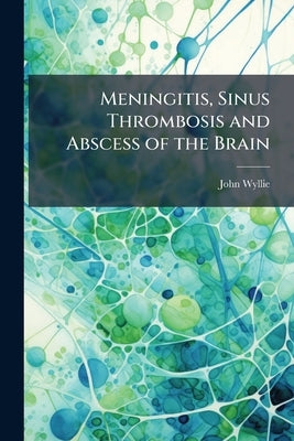 Meningitis, Sinus Thrombosis and Abscess of the Brain: With Appendices on Lumbar Puncture and its Uses and Diseases of the Nasal Accessory Sinuses by Wyllie, John