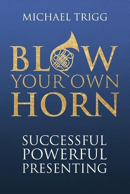 Blow Your Own Horn: Successful Powerful Presenting by Trigg, Michael