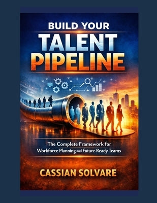Build Your Talent Pipeline: The Complete Framework for Workforce Planning and Future-Ready Teams by Solvare, Cassian