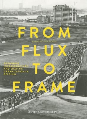 From Flux to Frame: Designing Infrastructure and Shaping Urbanization in Belgium by Van Van Acker, Maarten