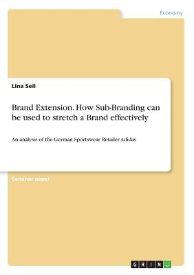 Brand Extension. How Sub-Branding can be used to stretch a Brand effectively: An analysis of the German Sportswear Retailer Adidas by Seil, Lina
