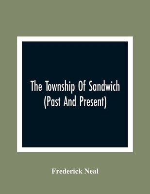 The Township Of Sandwich (Past And Present); An Interesting History Of The Canadian Frontier Along The Detroit River, Including The Territory Which No by Neal, Frederick