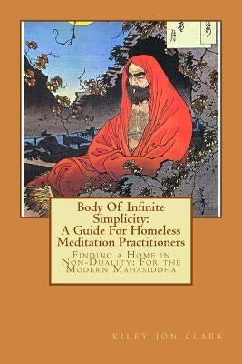 Body Of Infinite Simplicity: A Guide For Homeless Meditation Practitioners: Finding a Home in Nonduality: For the Modern Mahasiddha by Clark, Kiley Jon