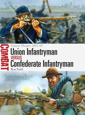 Union Infantryman Versus Confederate Infantryman: Eastern Theater 1861-65 by Field, Ron