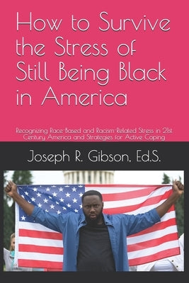 How to Survive the Stress of Still Being Black in America: Recognizing Race-Based and Racism-Related Stress in 21st Century America and Strategies for by Gibson, Joseph R.