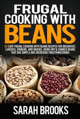 Frugal cooking with beans: 50 Easy Frugal Cooking With Beans Recipes for Breakfast, Lunches, Dinners, and Snacks, Using Dry & Canned Beans That A by Brooks, Sarah