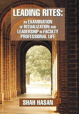 Leading Rites: An Examination of Ritualization and Leadership in Faculty Professional Life by Hasan, Shah
