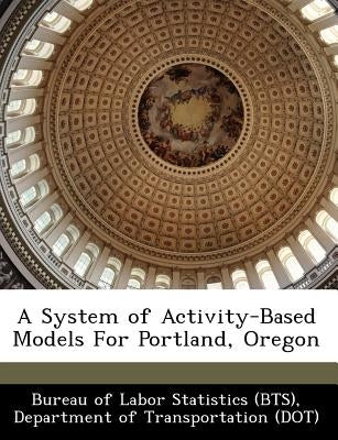 A System of Activity-Based Models for Portland, Oregon by Bureau of Labor Statistics (Bts), Depart