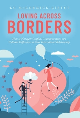 Loving Across Borders: How to Navigate Conflict, Communication, and Cultural Differences in Your Intercultural Relationship by Çiftçi, Kc McCormick