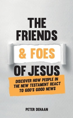 The Friends and Foes of Jesus: Discover How People in the New Testament React to God's Good News by DeHaan, Peter