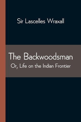 The Backwoodsman; Or, Life on the Indian Frontier by Lascelles Wraxall