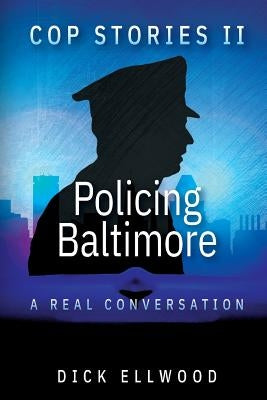 Cop Stories II - Policing Baltimore: A Real Conversation by Ellwood, Dick
