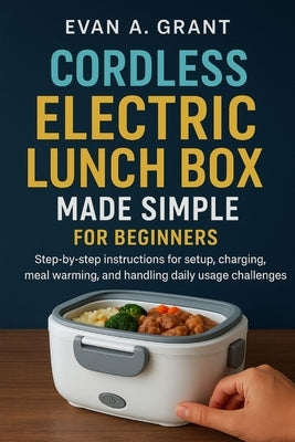 Cordless Electric Lunch Box Made Simple for Beginners: Step-by-step instructions for setup, charging, meal warming, and handling daily usage challenge by Grant, Evan A.