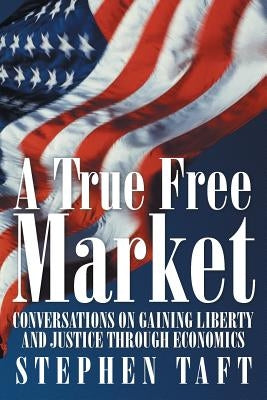 A True Free Market: Conversations on Gaining Liberty and Justice through Economics by Taft, Stephen