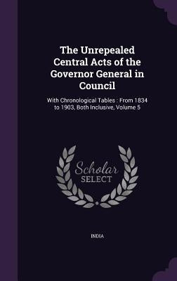 The Unrepealed Central Acts of the Governor General in Council: With Chronological Tables: From 1834 to 1903, Both Inclusive, Volume 5 by India