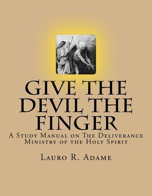 Give the Devil the Finger: The Deliverance Ministry of the Holy Spirit by Adame, Lauro Ramon