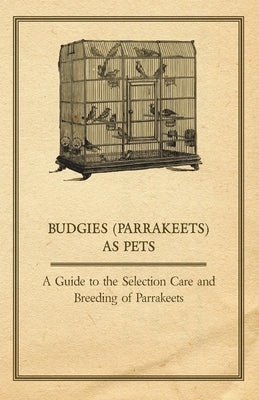 Budgies (Parrakeets) as Pets - A Guide to the Selection Care and Breeding of Parrakeets by Anon