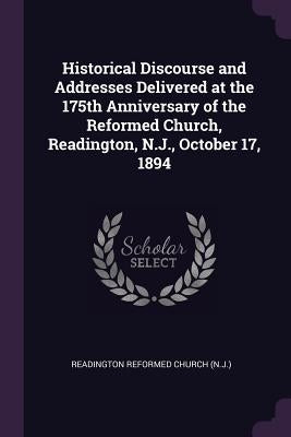 Historical Discourse and Addresses Delivered at the 175th Anniversary of the Reformed Church, Readington, N.J., October 17, 1894 by Church, Readington Reformed