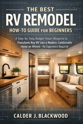 The Best RV Remodel How-to Guide for Beginners: A Step-by-Step, Budget-Smart Blueprint to Transform Any RV into a Modern, Comfortable Home on Wheels-N by Blackwood, Calder J.