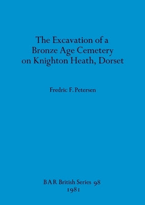 The Excavation of a Bronze Age Cemetery on Knighton Heath, Dorset by Petersen, Fredric F.
