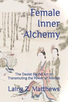 Female Inner Alchemy: The Daoist Secret Art of Transmuting the Power of Women by Matthews, Laing Z.