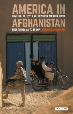 America in Afghanistan: Foreign Policy and Decision Making from Bush to Obama to Trump by Dorani, Sharifullah
