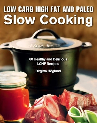 Low Carb High Fat and Paleo Slow Cooking: 60 Healthy and Delicious Lchf Recipes by Höglund, Birgitta