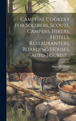 Campfire Cookery for Soldiers, Scouts, Campers, Hikers, Hotels, Restauranters, Boarding Houses, Auto Tourist .. by [Clyatt, Harry B. ]. 1877- [From Old C.
