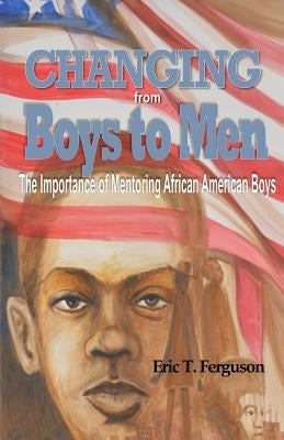 Changing From Boys to Men: The Importance of Mentoring African American Boys by Ferguson, Eric T.