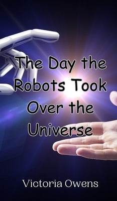 The Day the Robots Took Over the Universe by Owens, Victoria