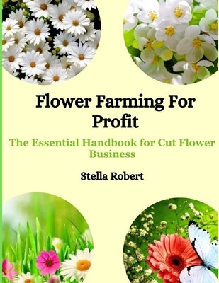 Flower Farming For Profit: The Essential Handbook For Cut Flower Business by Robert, Stella
