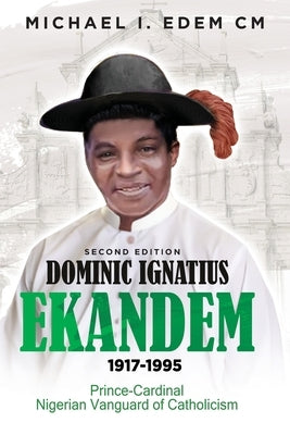 Dominic Ignatius Ekandem 1917-1995: The Prince who became a Cardinal, The Vanguard of Catholicism in Nigeria by Edem CM, Michael I.