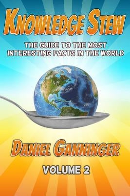 Knowledge Stew: The Guide to the Most Interesting Facts in the World, Volume 2 by Ganninger, Daniel