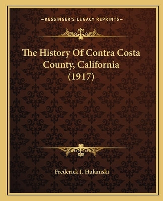 The History Of Contra Costa County, California (1917) by Hulaniski, Frederick J.