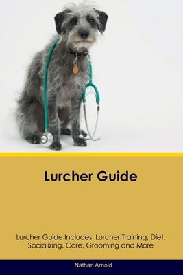 Lurcher Guide Lurcher Guide Includes: Lurcher Training, Diet, Socializing, Care, Grooming, and More by Arnold, Nathan