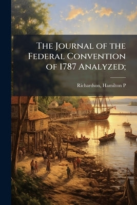 The Journal of the Federal Convention of 1787 Analyzed; by P, Richardson Hamilton
