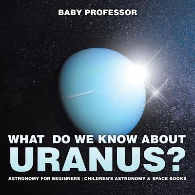What Do We Know about Uranus? Astronomy for Beginners Children's Astronomy & Space Books by Baby Professor