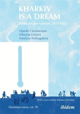 Kharkiv Is a Dream: Public Art and Activism 2013-2023 by Clemmensen, Hj?rdis