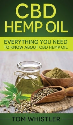 CBD Hemp Oil: Everything You Need to Know About CBD Hemp Oil by Whistler, Tom